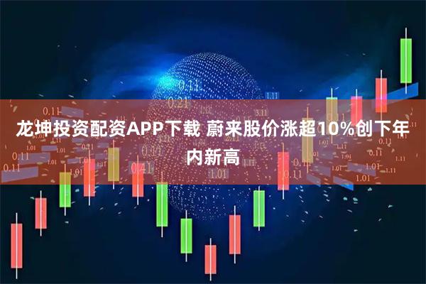 龙坤投资配资APP下载 蔚来股价涨超10%创下年内新高