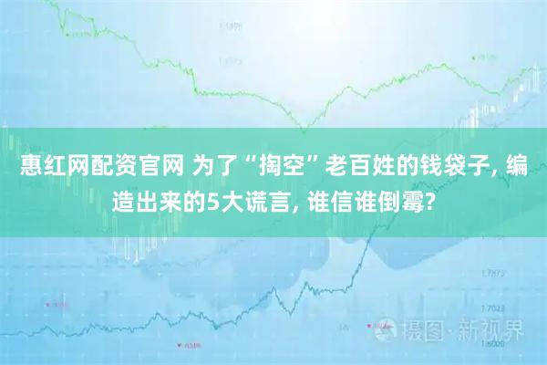 惠红网配资官网 为了“掏空”老百姓的钱袋子, 编造出来的5大谎言, 谁信谁倒霉?