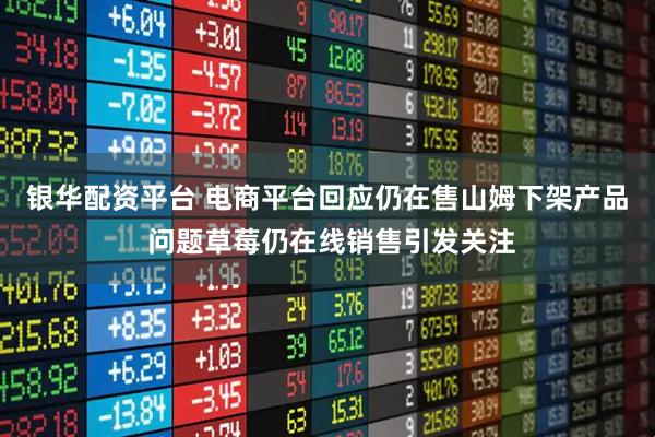 银华配资平台 电商平台回应仍在售山姆下架产品 问题草莓仍在线销售引发关注