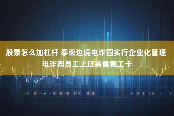 股票怎么加杠杆 泰柬边境电诈园实行企业化管理 电诈园员工上班需佩戴工卡