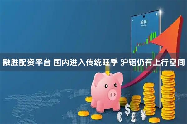 融胜配资平台 国内进入传统旺季 沪铝仍有上行空间