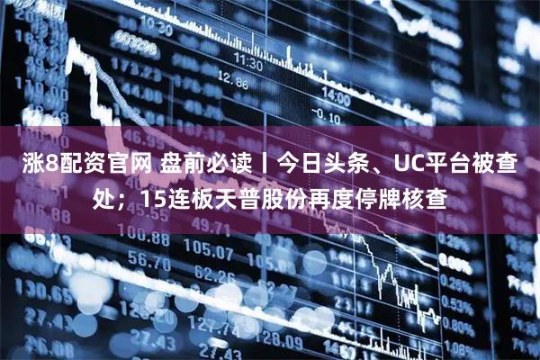 涨8配资官网 盘前必读丨今日头条、UC平台被查处；15连板天普股份再度停牌核查