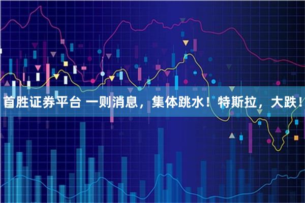 首胜证券平台 一则消息，集体跳水！特斯拉，大跌！