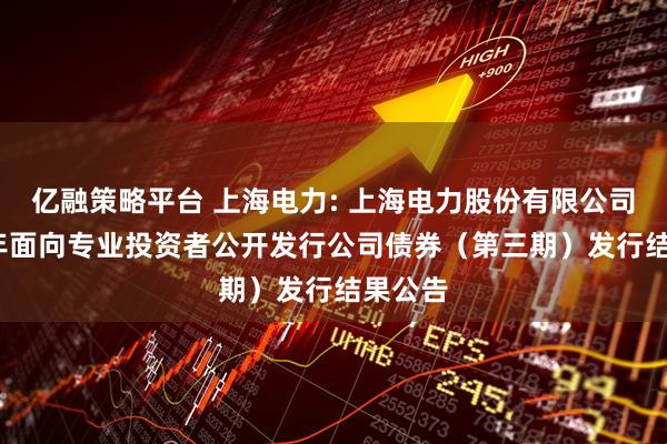 亿融策略平台 上海电力: 上海电力股份有限公司2025年面向专业投资者公开发行公司债券（第三期）发行结果公告
