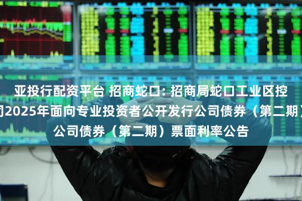亚投行配资平台 招商蛇口: 招商局蛇口工业区控股股份有限公司2025年面向专业投资者公开发行公司债券（第二期）票面利率公告