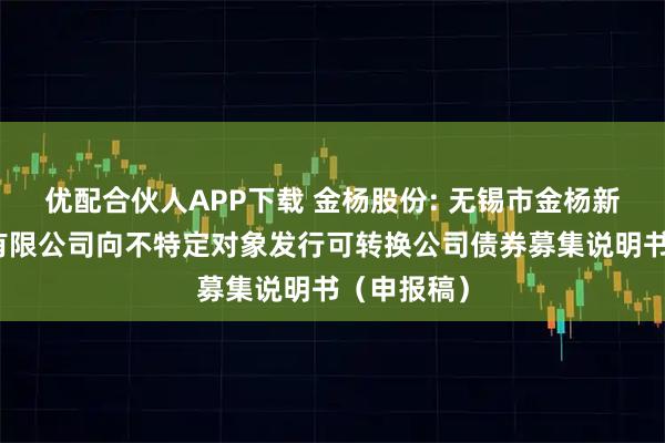 优配合伙人APP下载 金杨股份: 无锡市金杨新材料股份有限公司向不特定对象发行可转换公司债券募集说明书（申报稿）
