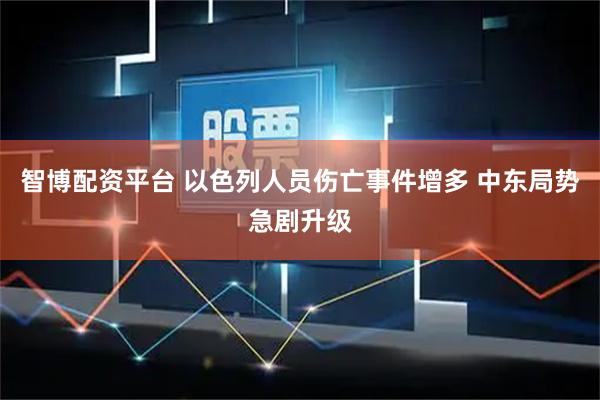 智博配资平台 以色列人员伤亡事件增多 中东局势急剧升级