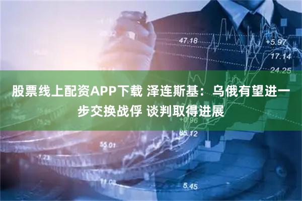 股票线上配资APP下载 泽连斯基：乌俄有望进一步交换战俘 谈判取得进展