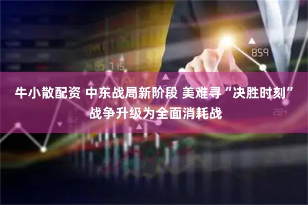 牛小散配资 中东战局新阶段 美难寻“决胜时刻” 战争升级为全面消耗战