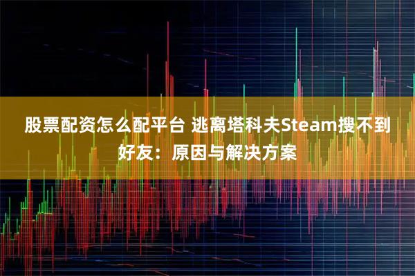股票配资怎么配平台 逃离塔科夫Steam搜不到好友：原因与解决方案