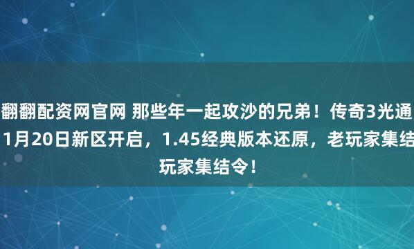 翻翻配资网官网 那些年一起攻沙的兄弟！传奇3光通版11月20日新区开启，1.45经典版本还原，老玩家集结令！