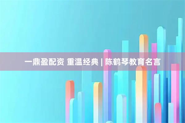 一鼎盈配资 重温经典 | 陈鹤琴教育名言