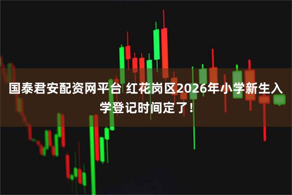 国泰君安配资网平台 红花岗区2026年小学新生入学登记时间定了！