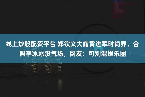 线上炒股配资平台 郑钦文大露背进军时尚界，合照李冰冰没气场，网友：可别混娱乐圈