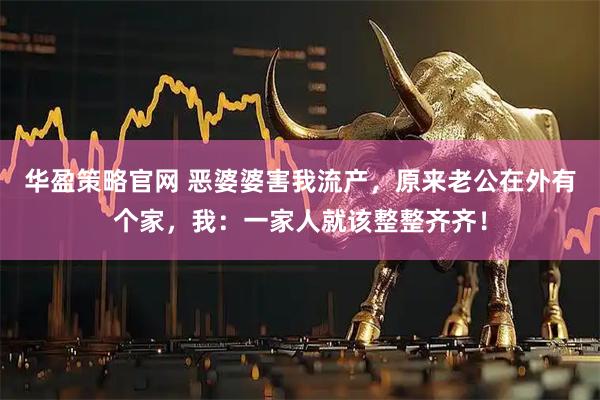 华盈策略官网 恶婆婆害我流产，原来老公在外有个家，我：一家人就该整整齐齐！
