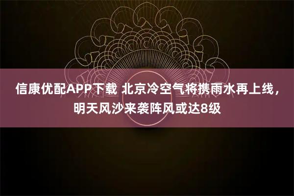 信康优配APP下载 北京冷空气将携雨水再上线，明天风沙来袭阵风或达8级