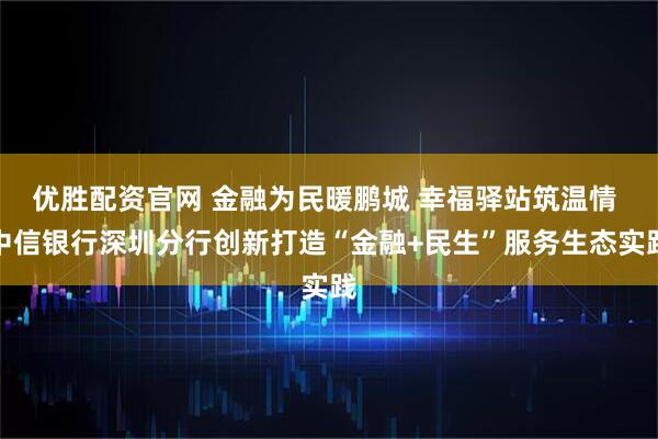 优胜配资官网 金融为民暖鹏城 幸福驿站筑温情 中信银行深圳分行创新打造“金融+民生”服务生态实践
