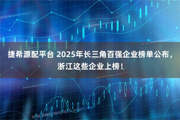 捷希源配平台 2025年长三角百强企业榜单公布，浙江这些企业上榜！