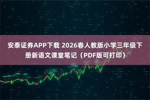 安泰证券APP下载 2026春人教版小学三年级下册新语文课堂笔记（PDF版可打印）