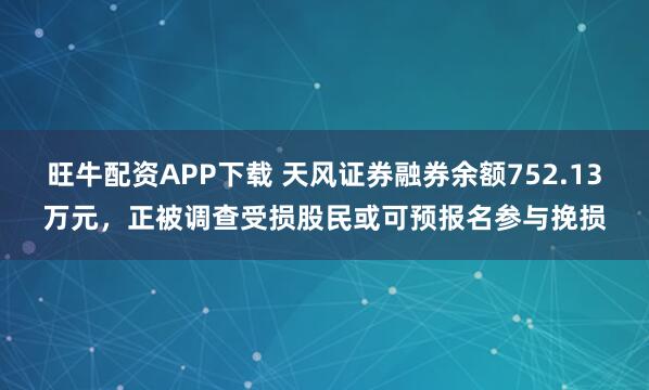 旺牛配资APP下载 天风证券融券余额752.13万元，正被调查受损股民或可预报名参与挽损