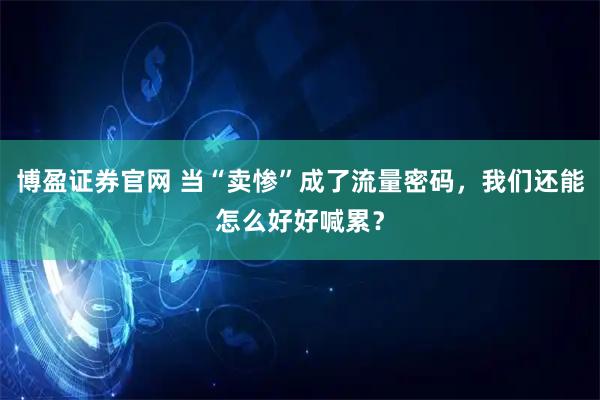 博盈证券官网 当“卖惨”成了流量密码，我们还能怎么好好喊累？