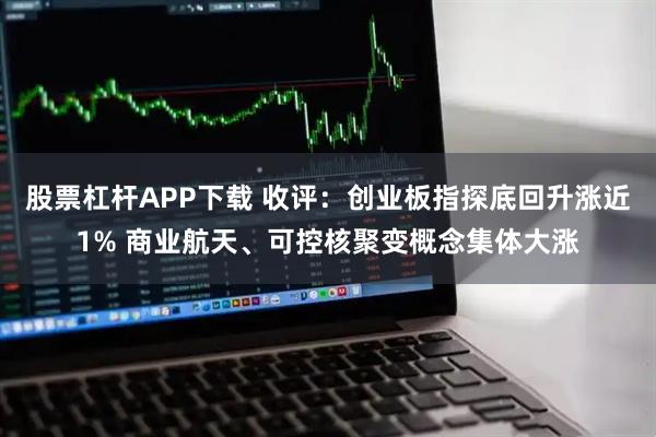 股票杠杆APP下载 收评：创业板指探底回升涨近1% 商业航天、可控核聚变概念集体大涨