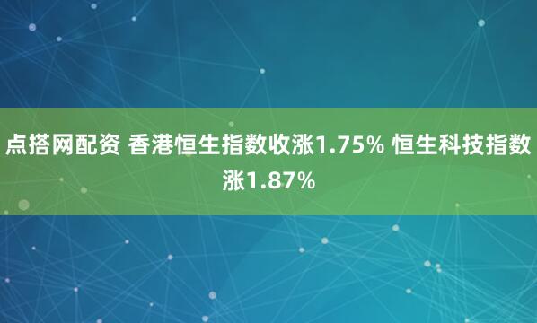点搭网配资 香港恒生指数收涨1.75% 恒生科技指数涨1.87%