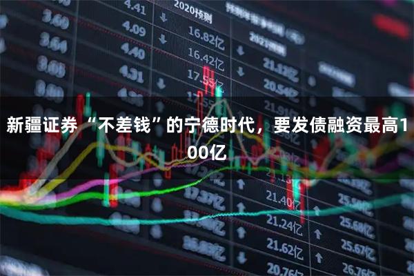 新疆证券 “不差钱”的宁德时代，要发债融资最高100亿