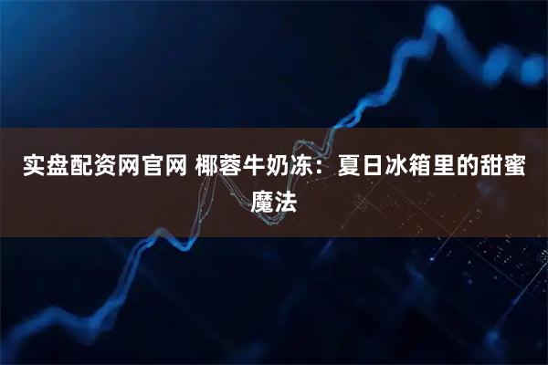 实盘配资网官网 椰蓉牛奶冻：夏日冰箱里的甜蜜魔法