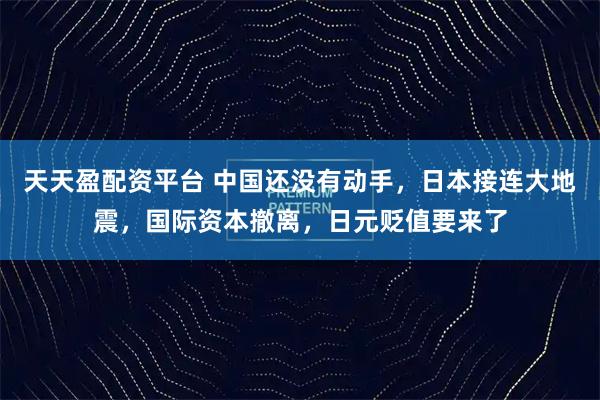 天天盈配资平台 中国还没有动手，日本接连大地震，国际资本撤离，日元贬值要来了