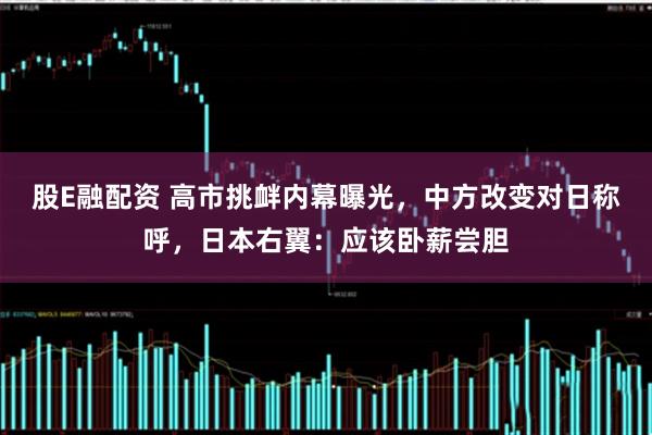 股E融配资 高市挑衅内幕曝光，中方改变对日称呼，日本右翼：应该卧薪尝胆