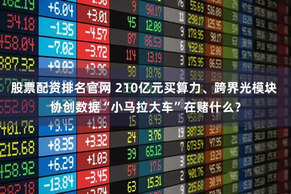 股票配资排名官网 210亿元买算力、跨界光模块 协创数据“小马拉大车”在赌什么？