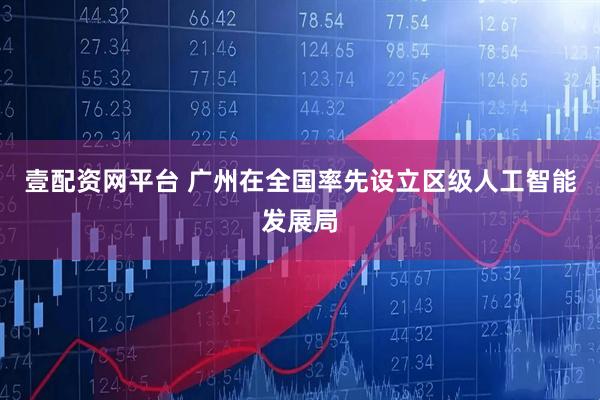 壹配资网平台 广州在全国率先设立区级人工智能发展局
