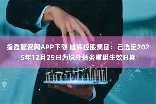 指盈配资网APP下载 旭辉控股集团：已选定2025年12月29日为境外债务重组生效日期