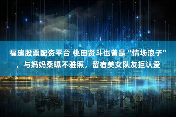 福建股票配资平台 桃田贤斗也曾是“情场浪子”，与妈妈桑曝不雅照，留宿美女队友拒认爱