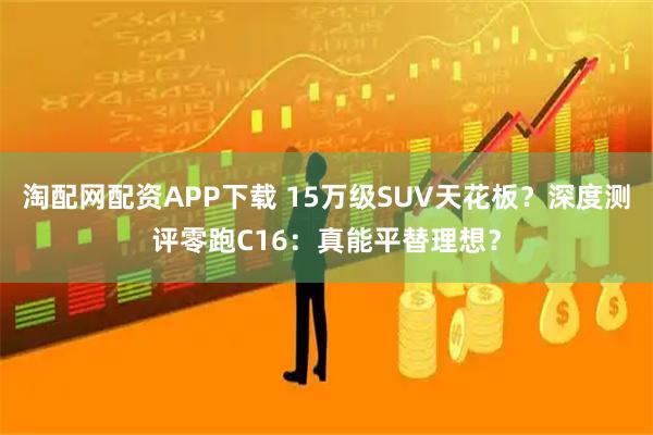 淘配网配资APP下载 15万级SUV天花板？深度测评零跑C16：真能平替理想？