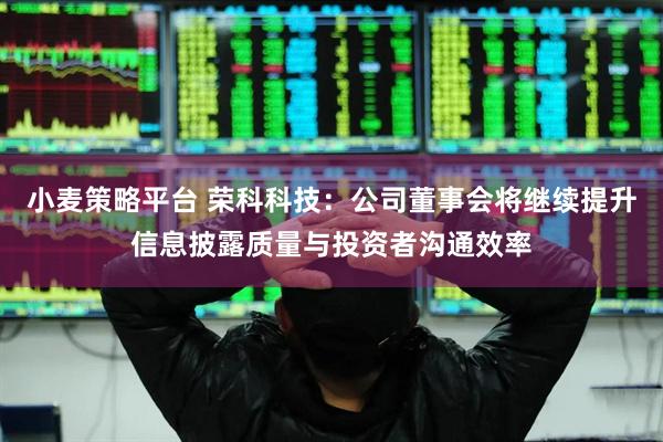 小麦策略平台 荣科科技：公司董事会将继续提升信息披露质量与投资者沟通效率