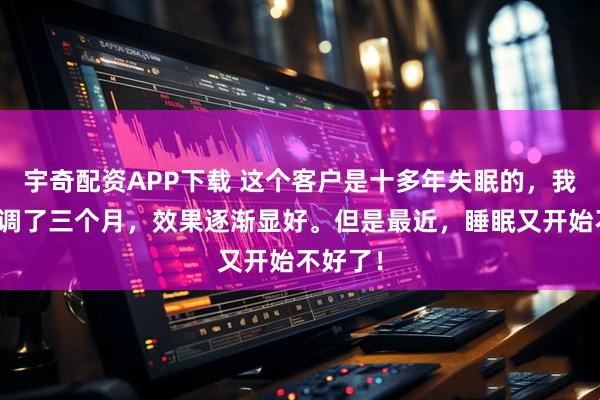 宇奇配资APP下载 这个客户是十多年失眠的，我们给她调了三个月，效果逐渐显好。但是最近，睡眠又开始不好了！