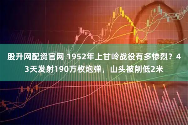 股升网配资官网 1952年上甘岭战役有多惨烈？43天发射190万枚炮弹，山头被削低2米