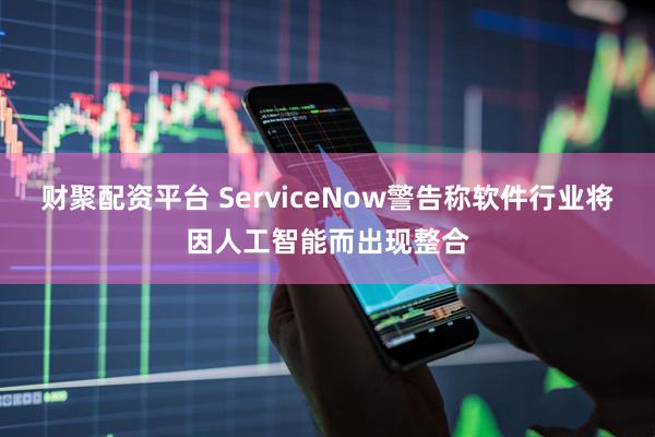 财聚配资平台 ServiceNow警告称软件行业将因人工智能而出现整合