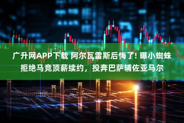 广升网APP下载 阿尔瓦雷斯后悔了! 曝小蜘蛛拒绝马竞顶薪续约，投奔巴萨辅佐亚马尔