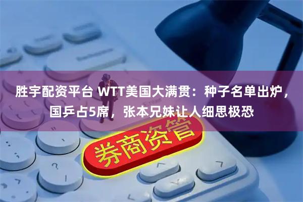 胜宇配资平台 WTT美国大满贯:种子名单出炉,国乒占5席,张本兄妹让人细思极恐
