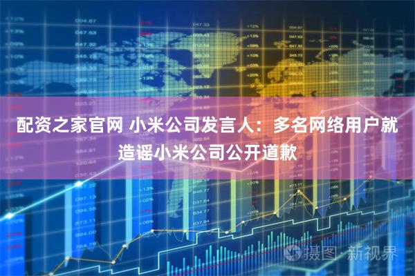 配资之家官网 小米公司发言人:多名网络用户就造谣小米公司公开道歉