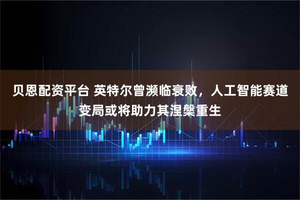 贝恩配资平台 英特尔曾濒临衰败，人工智能赛道变局或将助力其涅槃重生