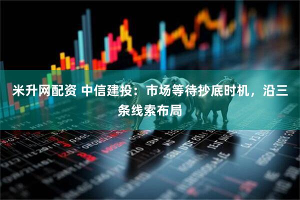 米升网配资 中信建投：市场等待抄底时机，沿三条线索布局