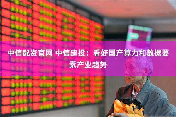 中信配资官网 中信建投：看好国产算力和数据要素产业趋势