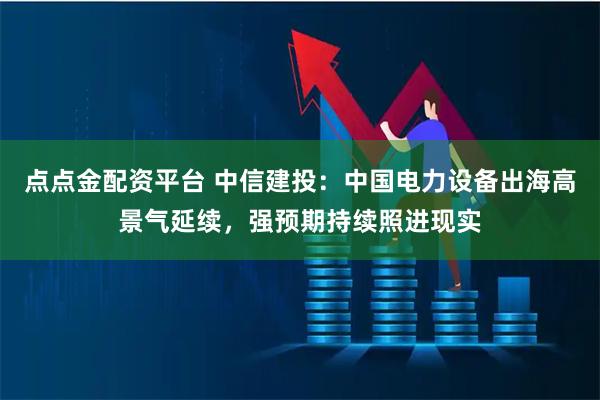 点点金配资平台 中信建投:中国电力设备出海高景气延续,强预期持续照进现实