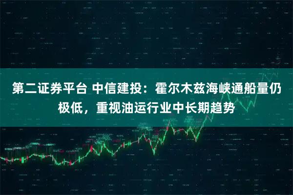 第二证券平台 中信建投：霍尔木兹海峡通船量仍极低，重视油运行业中长期趋势