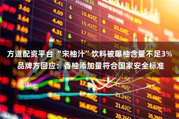 方道配资平台 “宋柚汁”饮料被曝柚含量不足3% 品牌方回应:香柚添加量符合国家安全标准