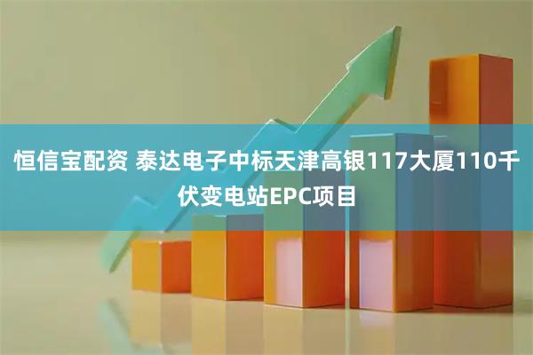 恒信宝配资 泰达电子中标天津高银117大厦110千伏变电站EPC项目